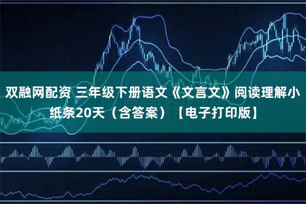 双融网配资 三年级下册语文《文言文》阅读理解小纸条20天（含答案）【电子打印版】