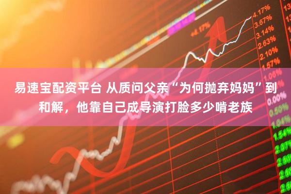 易速宝配资平台 从质问父亲“为何抛弃妈妈”到和解，他靠自己成导演打脸多少啃老族