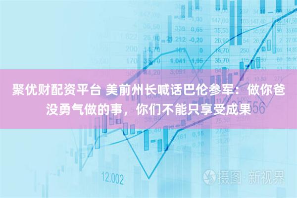 聚优财配资平台 美前州长喊话巴伦参军：做你爸没勇气做的事，你们不能只享受成果