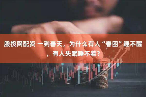 股投网配资 一到春天，为什么有人“春困”睡不醒，有人失眠睡不着？