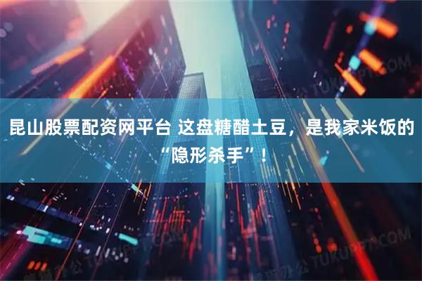 昆山股票配资网平台 这盘糖醋土豆，是我家米饭的“隐形杀手”！