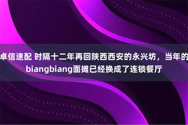 卓信速配 时隔十二年再回陕西西安的永兴坊，当年的biangbiang面摊已经换成了连锁餐厅