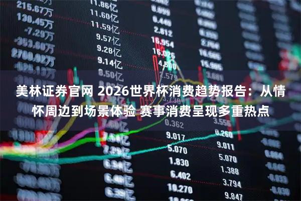 美林证券官网 2026世界杯消费趋势报告：从情怀周边到场景体验 赛事消费呈现多重热点