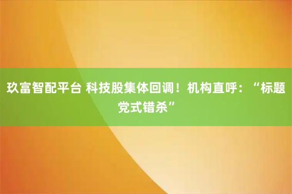 玖富智配平台 科技股集体回调！机构直呼：“标题党式错杀”