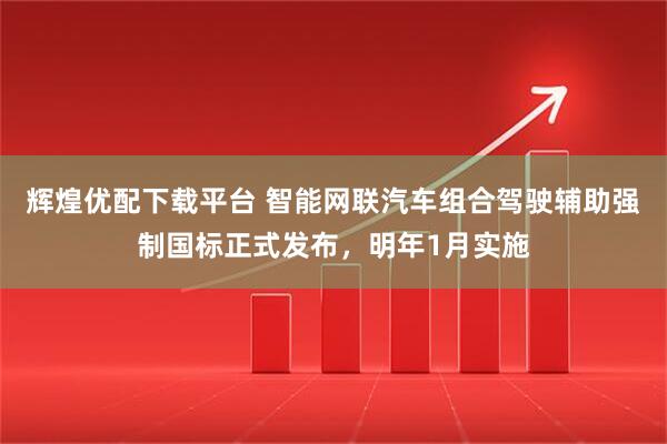 辉煌优配下载平台 智能网联汽车组合驾驶辅助强制国标正式发布，明年1月实施